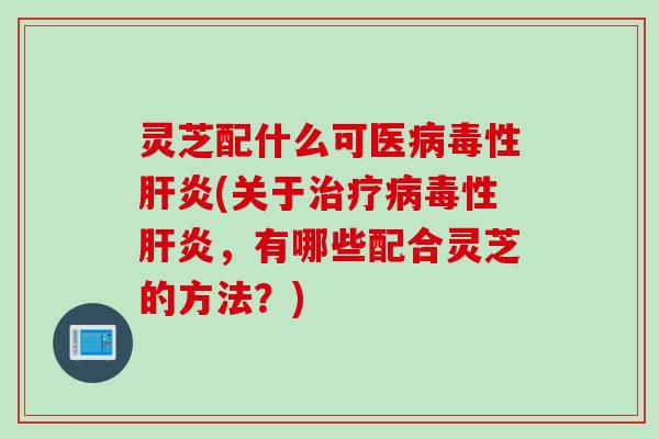 灵芝配什么可医性(关于性，有哪些配合灵芝的方法？)