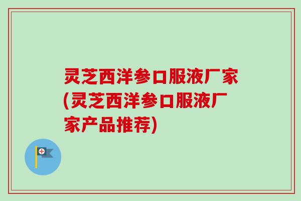 灵芝西洋参口服液厂家(灵芝西洋参口服液厂家产品推荐) 灵芝西洋参口服液厂家(灵芝西洋参口服液厂家产品推荐)
