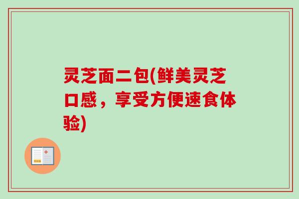 灵芝面二包(鲜美灵芝口感，享受方便速食体验)