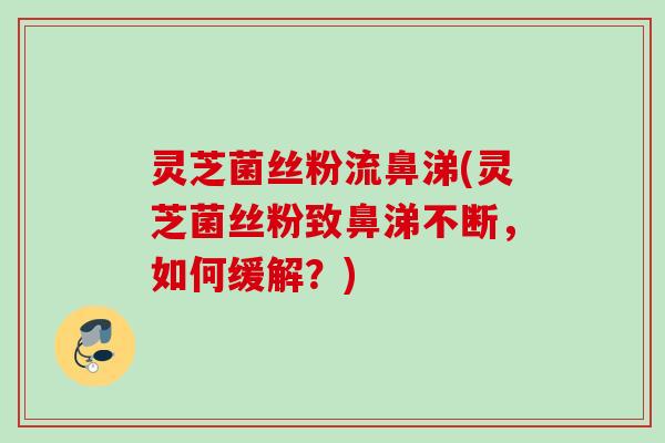 灵芝菌丝粉流鼻涕(灵芝菌丝粉致鼻涕不断，如何缓解？)