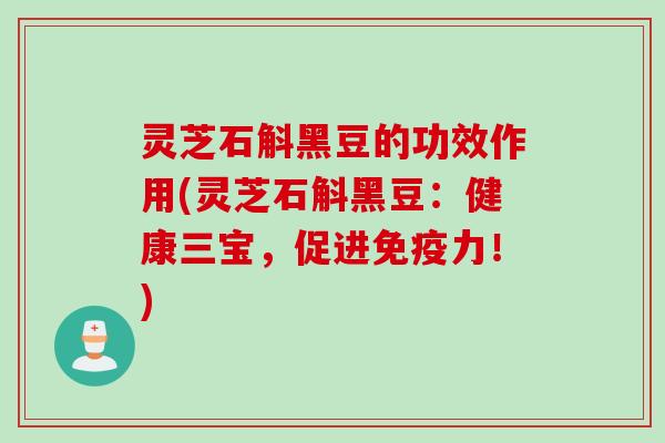 灵芝石斛黑豆的功效作用(灵芝石斛黑豆:健康三宝,促进免疫力!) 灵芝石斛黑豆的功效作用(灵芝石斛黑豆:健康三宝,促进免疫力!)