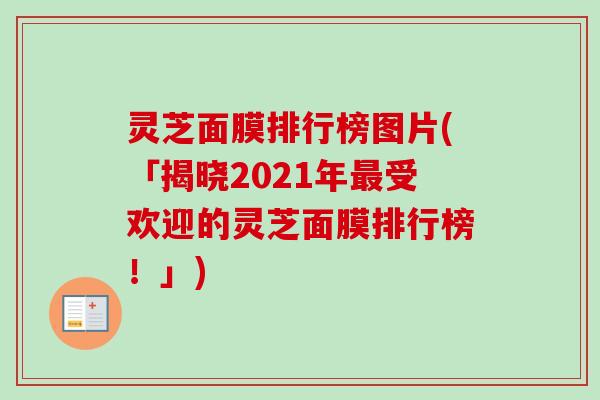 灵芝面膜排行榜图片(「揭晓2021年最受欢迎的灵芝面膜排行榜！」)