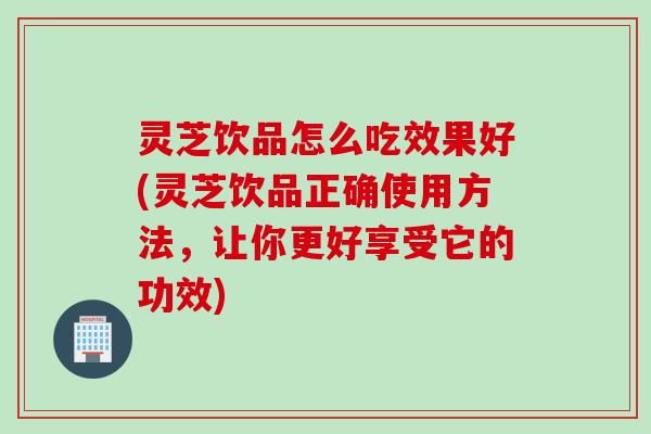 灵芝饮品怎么吃效果好(灵芝饮品正确使用方法,让你更好享受它的功效) 灵芝饮品怎么吃效果好(灵芝饮品正确使用方法,让你更好享受它的功效)