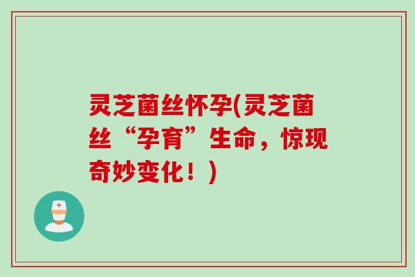 灵芝菌丝怀孕(灵芝菌丝“孕育”生命，惊现奇妙变化！)