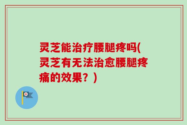 灵芝能治疗腰腿疼吗(灵芝有无法治愈腰腿疼痛的效果？)