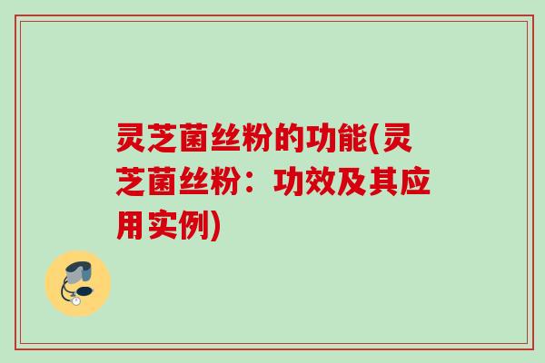 灵芝菌丝粉的功能(灵芝菌丝粉：功效及其应用实例)