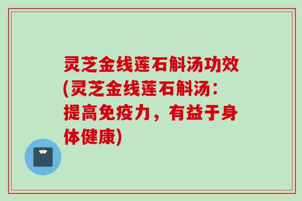 灵芝金线莲石斛汤功效(灵芝金线莲石斛汤：提高免疫力，有益于身体健康)