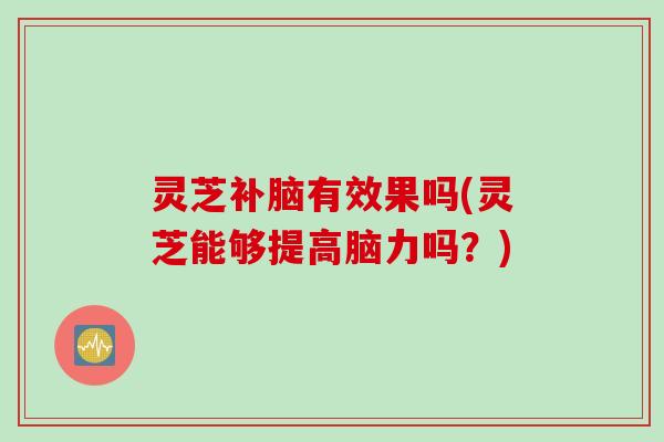 灵芝补脑有效果吗(灵芝能够提高脑力吗？)