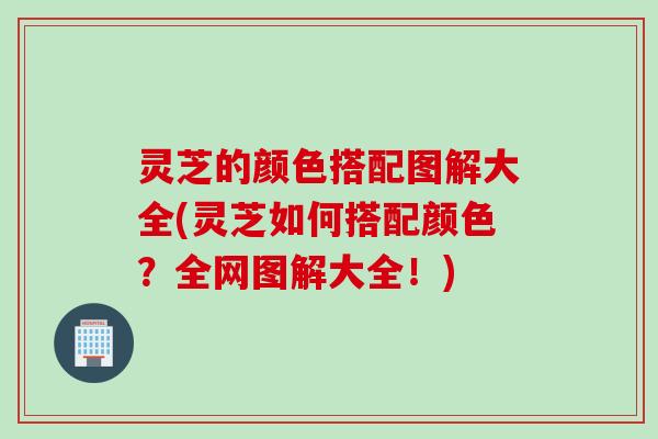 灵芝的颜色搭配图解大全(灵芝如何搭配颜色？全网图解大全！)