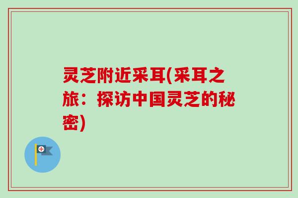灵芝附近采耳(采耳之旅：探访中国灵芝的秘密)