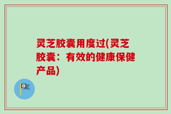 灵芝胶囊用度过(灵芝胶囊：有效的健康保健产品)