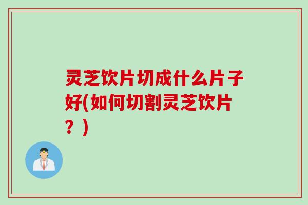 灵芝饮片切成什么片子好(如何切割灵芝饮片?) 灵芝饮片切成什么片子好(如何切割灵芝饮片?)