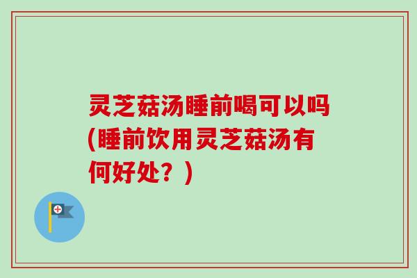 灵芝菇汤睡前喝可以吗(睡前饮用灵芝菇汤有何好处？)