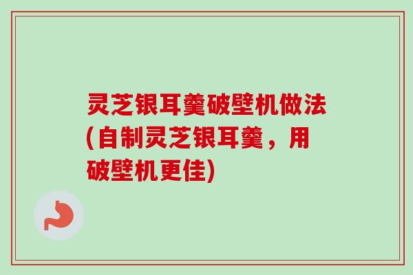 灵芝银耳羹破壁机做法(自制灵芝银耳羹,用破壁机更佳) 灵芝银耳羹破壁机做法(自制灵芝银耳羹,用破壁机更佳)