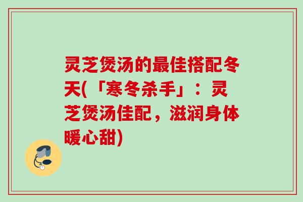 灵芝煲汤的最佳搭配冬天(「寒冬杀手」：灵芝煲汤佳配，滋润身体暖心甜)