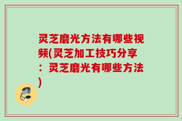 灵芝磨光方法有哪些视频(灵芝加工技巧分享：灵芝磨光有哪些方法)