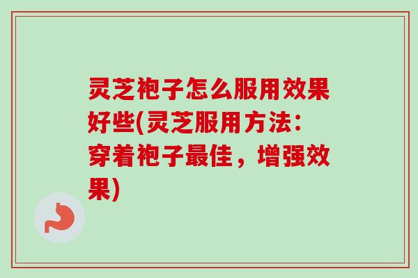 灵芝袍子怎么服用效果好些(灵芝服用方法：穿着袍子最佳，增强效果)