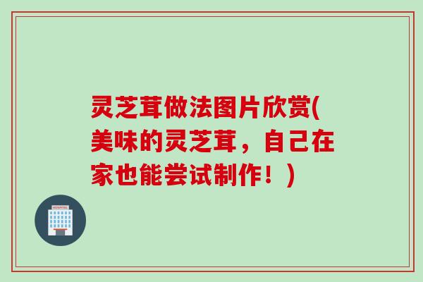 灵芝茸做法图片欣赏(美味的灵芝茸，自己在家也能尝试制作！)
