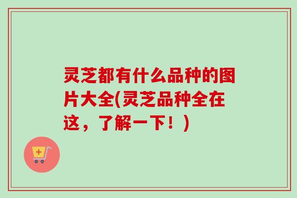 灵芝都有什么品种的图片大全(灵芝品种全在这，了解一下！)