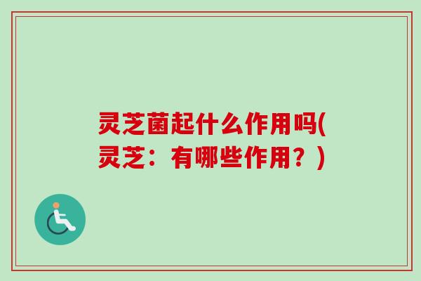 灵芝菌起什么作用吗(灵芝：有哪些作用？)