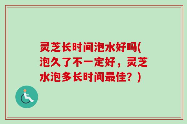 灵芝长时间泡水好吗(泡久了不一定好，灵芝水泡多长时间最佳？)