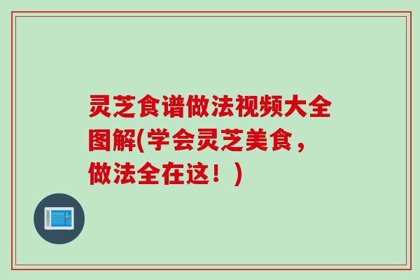灵芝食谱做法视频大全图解(学会灵芝美食，做法全在这！)
