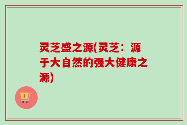 灵芝盛之源(灵芝：源于大自然的强大健康之源)