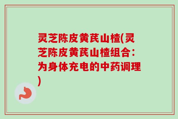 灵芝陈皮黄芪山楂(灵芝陈皮黄芪山楂组合：为身体充电的中药调理)