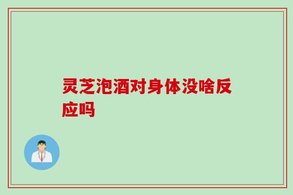 灵芝泡酒对身体没啥反应吗