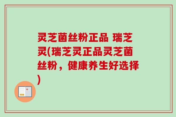 灵芝菌丝粉正品 瑞芝灵(瑞芝灵正品灵芝菌丝粉，健康养生好选择)