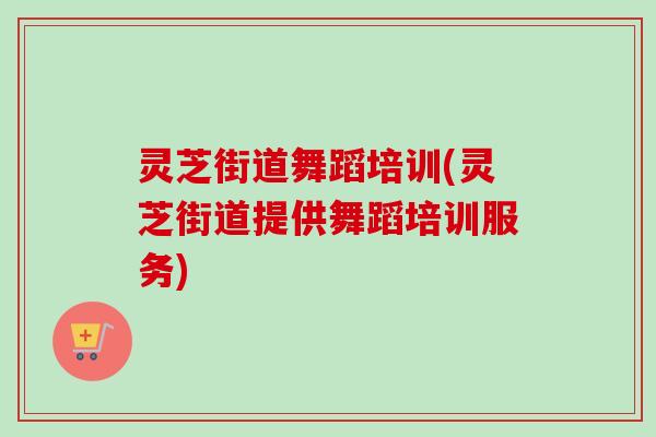 灵芝街道舞蹈培训(灵芝街道提供舞蹈培训服务)