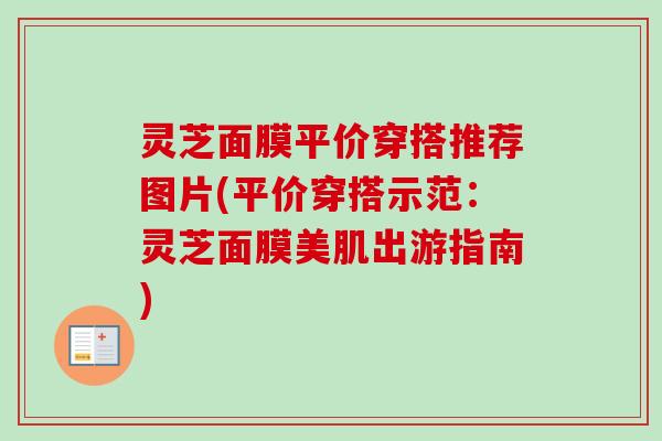灵芝面膜平价穿搭推荐图片(平价穿搭示范：灵芝面膜美肌出游指南)