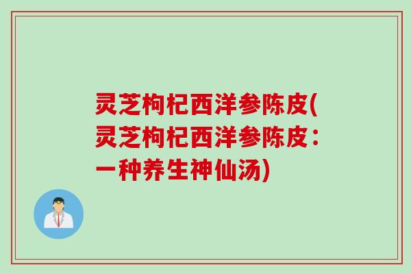 灵芝枸杞西洋参陈皮(灵芝枸杞西洋参陈皮：一种养生神仙汤)