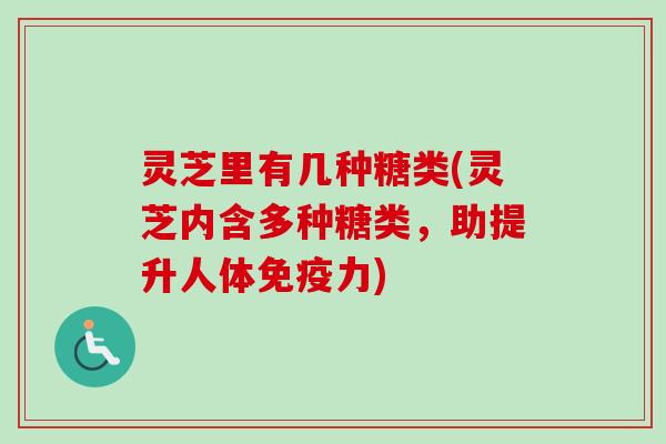 灵芝里有几种糖类(灵芝内含多种糖类，助提升人体免疫力)