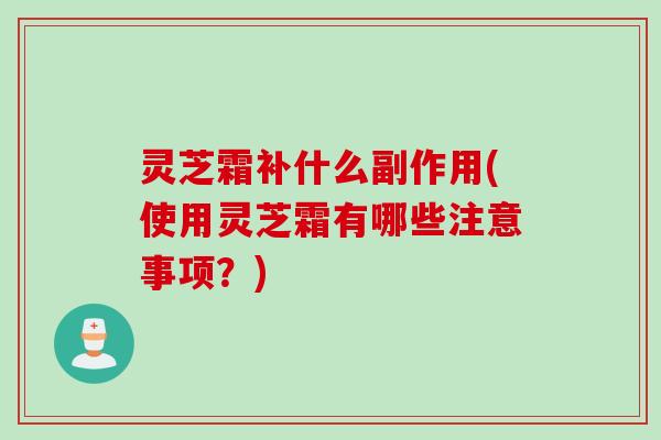 灵芝霜补什么副作用(使用灵芝霜有哪些注意事项?) 灵芝霜补什么副作用(使用灵芝霜有哪些注意事项?)