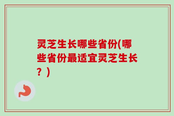 灵芝生长哪些省份(哪些省份最适宜灵芝生长？)