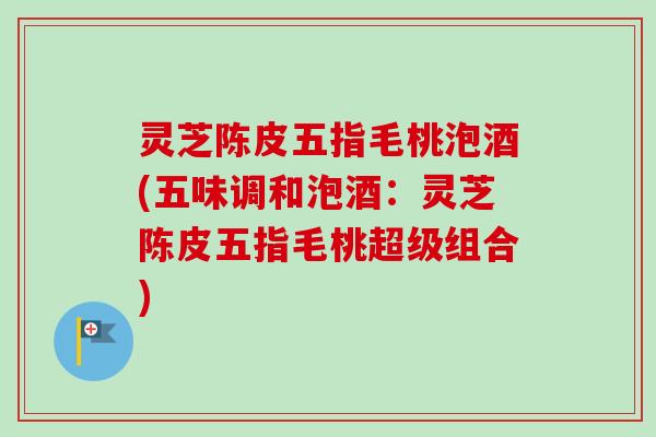 灵芝陈皮五指毛桃泡酒(五味调和泡酒：灵芝陈皮五指毛桃超级组合)