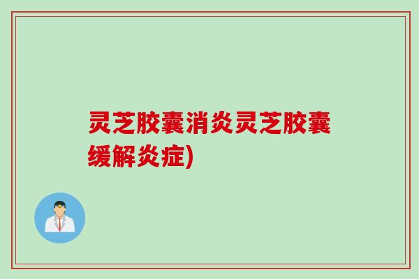 灵芝胶囊消炎灵芝胶囊缓解炎症)