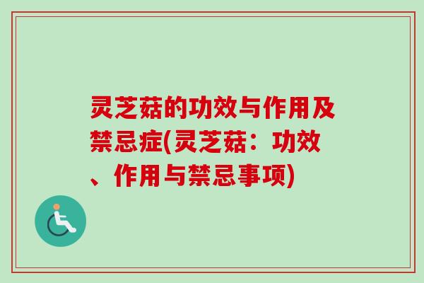 灵芝菇的功效与作用及禁忌症(灵芝菇：功效、作用与禁忌事项)