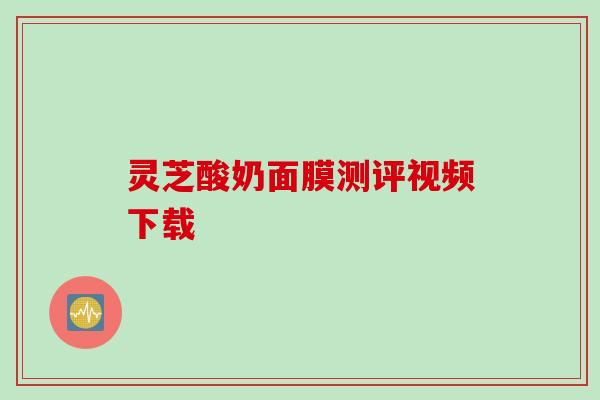 灵芝酸奶面膜测评视频下载