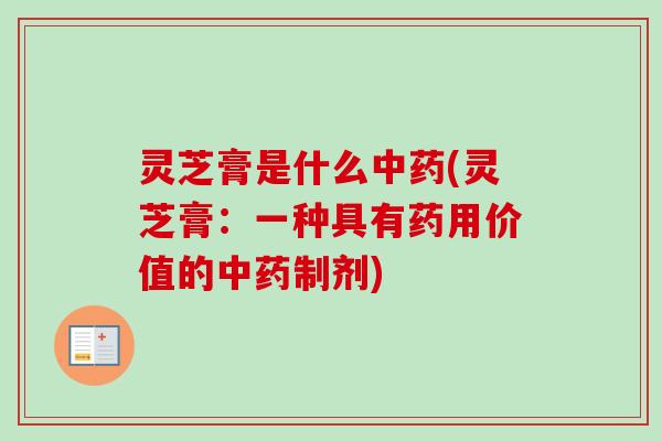 灵芝膏是什么中药(灵芝膏：一种具有药用价值的中药制剂)