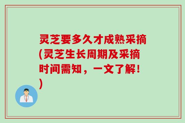 灵芝要多久才成熟采摘(灵芝生长周期及采摘时间需知，一文了解！)
