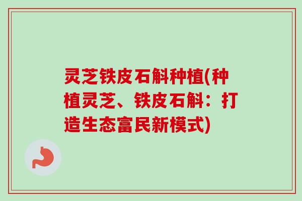 灵芝铁皮石斛种植(种植灵芝、铁皮石斛：打造生态富民新模式)