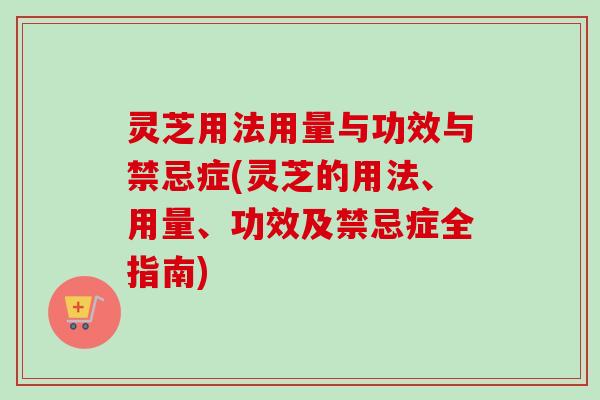 灵芝用法用量与功效与禁忌症(灵芝的用法、用量、功效及禁忌症全指南)