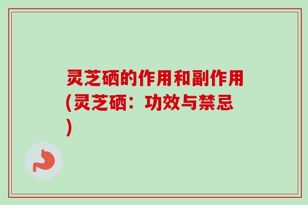 灵芝硒的作用和副作用(灵芝硒：功效与禁忌)
