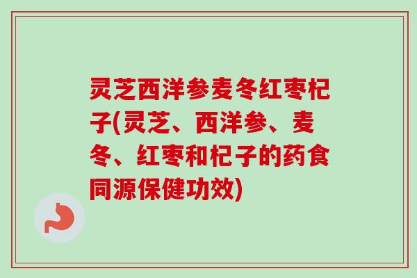 灵芝西洋参麦冬红枣杞子(灵芝、西洋参、麦冬、红枣和杞子的药食同源保健功效) 灵芝西洋参麦冬红枣杞子(灵芝、西洋参、麦冬、红枣和杞子的药食同源保健功效)