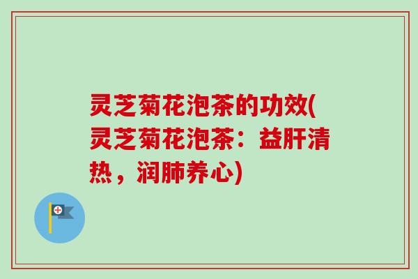 灵芝菊花泡茶的功效(灵芝菊花泡茶:益清热,润养心) 灵芝菊花泡茶的功效(灵芝菊花泡茶:益清热,润养心)