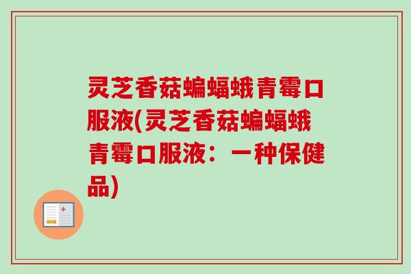 灵芝香菇蝙蝠蛾青霉口服液(灵芝香菇蝙蝠蛾青霉口服液:一种保健品) 灵芝香菇蝙蝠蛾青霉口服液(灵芝香菇蝙蝠蛾青霉口服液:一种保健品)