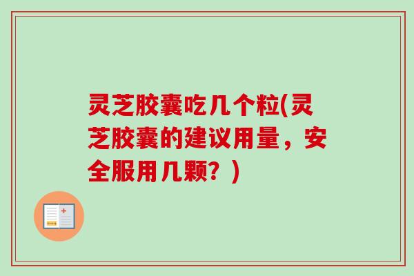 灵芝胶囊吃几个粒(灵芝胶囊的建议用量，安全服用几颗？)