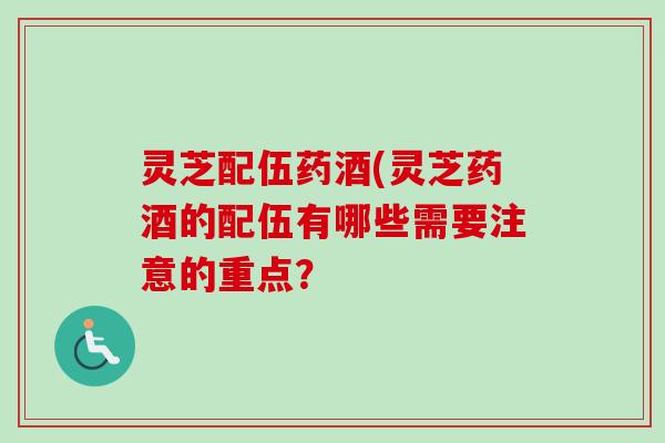 灵芝配伍药酒(灵芝药酒的配伍有哪些需要注意的重点？